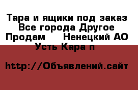 Тара и ящики под заказ - Все города Другое » Продам   . Ненецкий АО,Усть-Кара п.